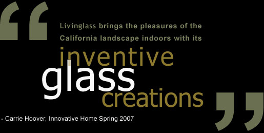 "Livinglass brings the pleasures of the California landscape indoors with its inventive glass creations."